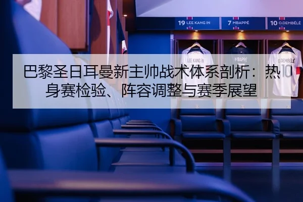 巴黎圣日耳曼新主帅战术体系剖析：热身赛检验、阵容调整与赛季展望